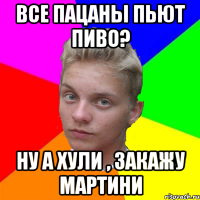 все пацаны пьют пиво? ну а хули , закажу мартини