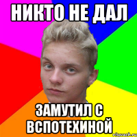никто не дал замутил с вспотехиной