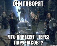 они говорят, что приедут "через пару часов"?