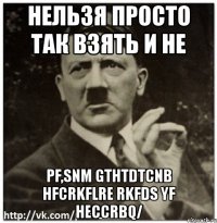 нельзя просто так взять и не pf,snm gthtdtcnb hfcrkflre rkfds yf heccrbq/