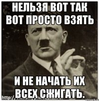 нельзя вот так вот просто взять и не начать их всех сжигать.