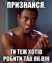 признайся, ти теж хотів робити так як він