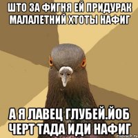 што за фигня ей придурак малалетний хтоты нафиг а я лавец глубей.йоб черт тада иди нафиг