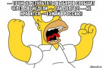 — точные результаты выборов сообщат через две недели. — так долго?! — не нравится — езжай в россию! 