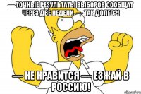 — точные результаты выборов сообщат через две недели. — так долго?! — не нравится — езжай в россию!