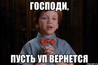 господи, пусть уп вернется