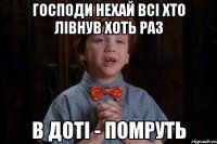 господи нехай всі хто лівнув хоть раз в доті - помруть