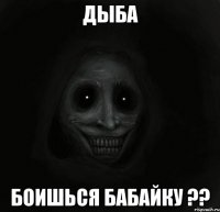 дыба боишься бабайку ??