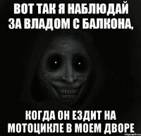 вот так я наблюдай за владом с балкона, когда он ездит на мотоцикле в моем дворе