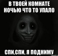 в твоей комнате ночью что то упало спи,спи, я подниму