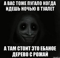 а вас тоже пугало когда идешь ночью в туалет а там стоит это ебаное дерево с рожай