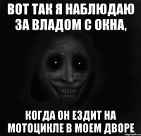 вот так я наблюдаю за владом с окна, когда он ездит на мотоцикле в моем дворе