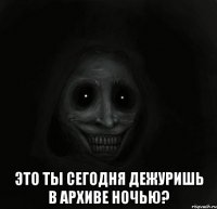  это ты сегодня дежуришь в архиве ночью?