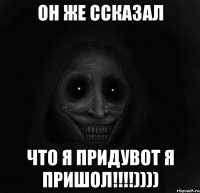 он же ссказал что я придувот я пришол!!!))))