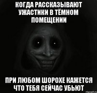 когда рассказывают ужастики в тёмном помещении при любом шорохе кажется что тебя сейчас убьют