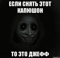 если снять этот капюшон то это джефф