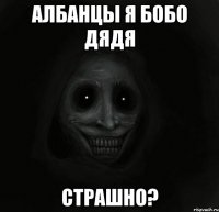 албанцы я бобо дядя страшно?