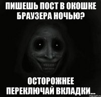 пишешь пост в окошке браузера ночью? осторожнее переключай вкладки...