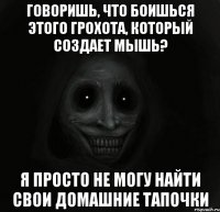 говоришь, что боишься этого грохота, который создает мышь? я просто не могу найти свои домашние тапочки