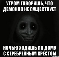 утром говоришь, что демонов не существует ночью ходишь по дому с серебренным крестом