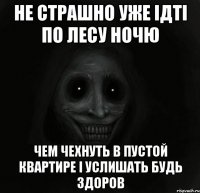 не страшно уже ідті по лесу ночю чем чехнуть в пустой квартире і услишать будь здоров