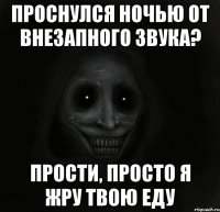 проснулся ночью от внезапного звука? прости, просто я жру твою еду