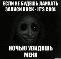 если не будешь лайкать записи rock - it's cool ночью увидишь меня