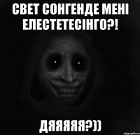 свет сонгенде менi елестетесiнго?! дяяяяя?))