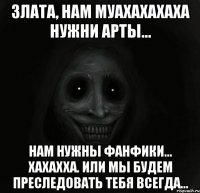 злата, нам муахахахаха нужни арты... нам нужны фанфики... хахахха. или мы будем преследовать тебя всегда...