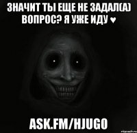 значит ты еще не задал(а) вопрос? я уже иду ♥ ask.fm/hjug0