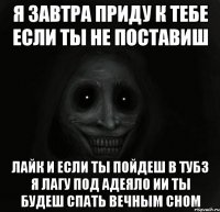 я завтра приду к тебе если ты не поставиш лайк и если ты пойдеш в тубз я лагу под адеяло ии ты будеш спать вечным сном