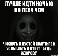 лучше идти ночью по лесу чем чихнуть в пустой квартире и услышать в ответ "будь здоров!"