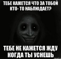 тебе кажется что за тобой кто- то наблюдает? тебе не кажется жду когда ты уснешь