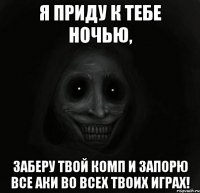 я приду к тебе ночью, заберу твой комп и запорю все аки во всех твоих играх!