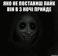 яко не поставиш лайк він в 3 ночі прийде 