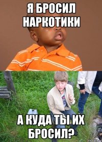 я бросил наркотики а куда ты их бросил?