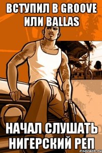 вступил в groove или ballas начал слушать нигерский реп