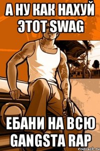 а ну как нахуй этот swag ебани на всю gangsta rap