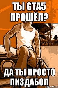 ты gta5 прошёл? да ты просто пиздабол