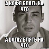 а кофя блять на что а dota2 блять на что