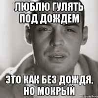 люблю гулять под дождем это как без дождя, но мокрый