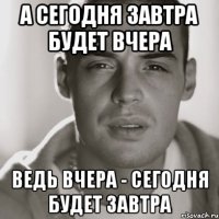 а сегодня завтра будет вчера ведь вчера - сегодня будет завтра