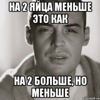 на 2 яйца меньше это как на 2 больше, но меньше