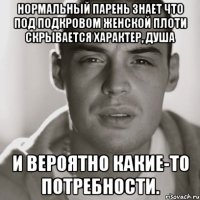 нормальный парень знает что под подкровом женской плоти скрывается характер, душа и вероятно какие-то потребности.