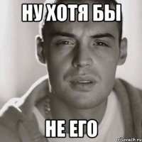 ну хотя бы не его