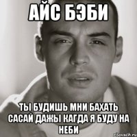 айс бэби ты будишь мни бахать сасай дажы кагда я буду на неби