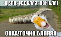 -о,бля;-где бля?;-вон бля! опаа!точно бляяяя