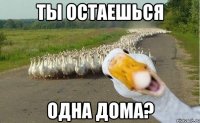 ты остаешься одна дома?