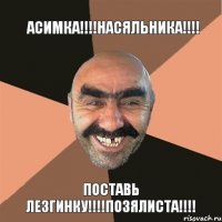АСИМКА!!!НАСЯЛЬНИКА!!! ПОСТАВЬ ЛЕЗГИНКУ!!!ПОЗЯЛИСТА!!!