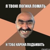 Я твою логика ломать К тэбе Карена подбивать